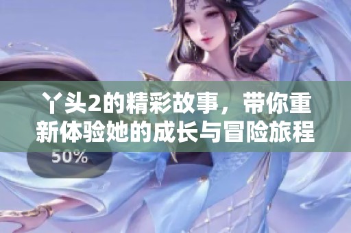 丫头2的精彩故事，带你重新体验她的成长与冒险旅程