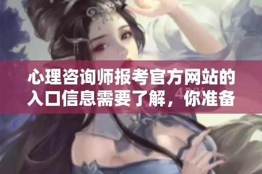 心理咨询师报考官方网站的入口信息需要了解，你准备好了吗