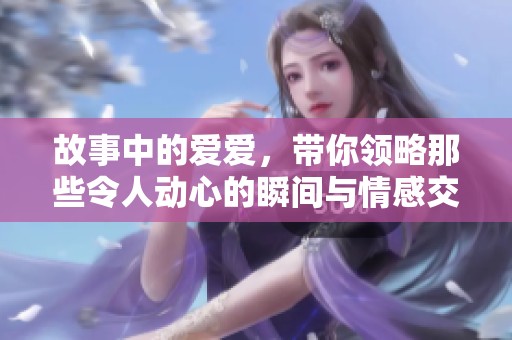 故事中的爱爱，带你领略那些令人动心的瞬间与情感交织。