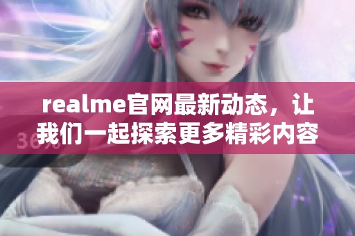 realme官网最新动态，让我们一起探索更多精彩内容！