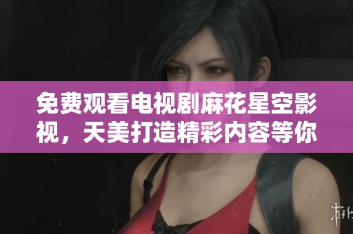 免费观看电视剧麻花星空影视，天美打造精彩内容等你来看