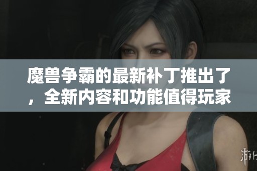 魔兽争霸的最新补丁推出了，全新内容和功能值得玩家期待！