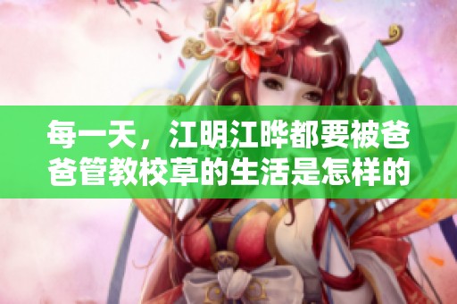 每一天，江明江晔都要被爸爸管教校草的生活是怎样的呢
