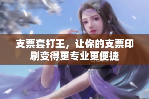 支票套打王，让你的支票印刷变得更专业更便捷