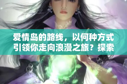 爱情岛的路线，以何种方式引领你走向浪漫之旅？探索完整攻略就在这里！