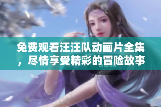 免费观看汪汪队动画片全集，尽情享受精彩的冒险故事吧！