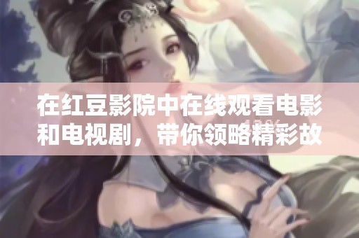 在红豆影院中在线观看电影和电视剧，带你领略精彩故事与视听盛宴