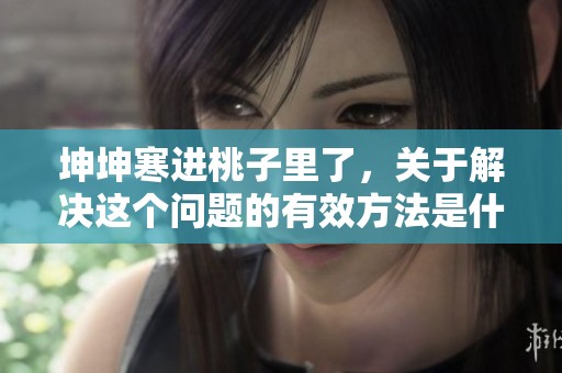 坤坤寒进桃子里了，关于解决这个问题的有效方法是什么呢