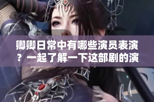 卿卿日常中有哪些演员表演？一起了解一下这部剧的演员阵容吧