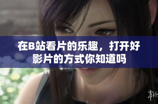 在B站看片的乐趣，打开好影片的方式你知道吗