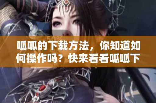 呱呱的下载方法，你知道如何操作吗？快来看看呱呱下载指南吧！