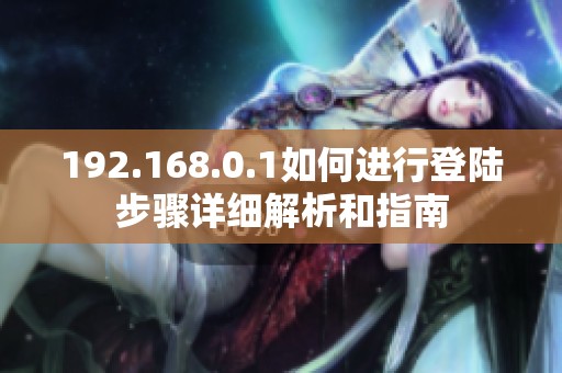192.168.0.1如何进行登陆步骤详细解析和指南