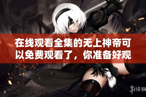 在线观看全集的无上神帝可以免费观看了，你准备好观看了吗