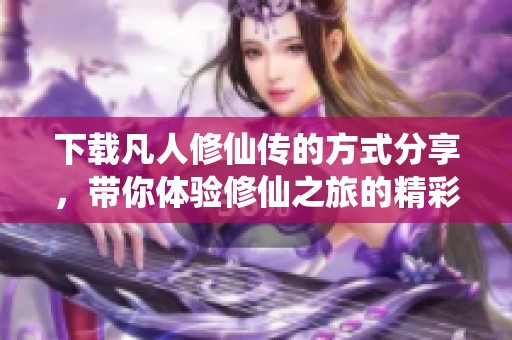 下载凡人修仙传的方式分享，带你体验修仙之旅的精彩与乐趣