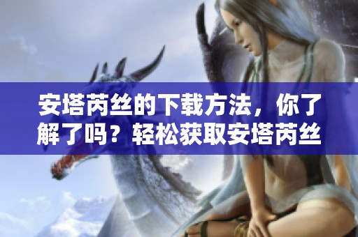 安塔芮丝的下载方法，你了解了吗？轻松获取安塔芮丝的下载资源！