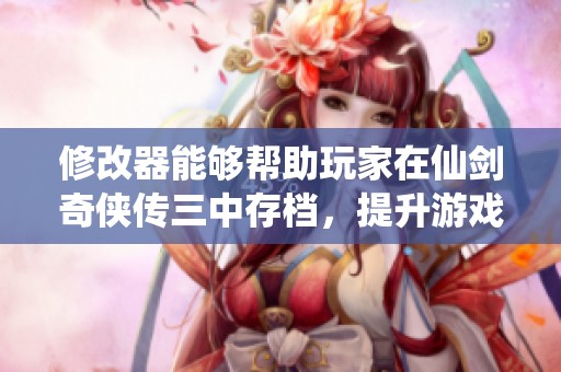 修改器能够帮助玩家在仙剑奇侠传三中存档，提升游戏体验。