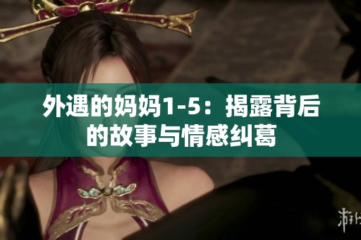 外遇的妈妈1-5：揭露背后的故事与情感纠葛