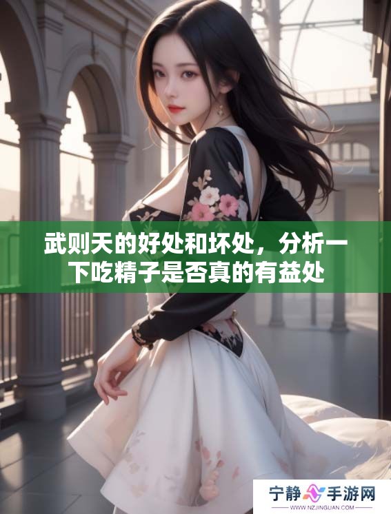 武则天的好处和坏处，分析一下吃精子是否真的有益处