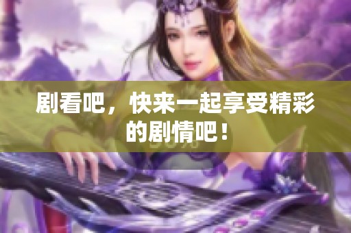 剧看吧，快来一起享受精彩的剧情吧！