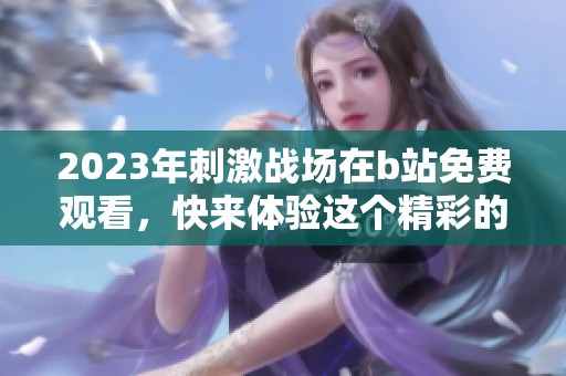 2023年刺激战场在b站免费观看，快来体验这个精彩的游戏世界吧