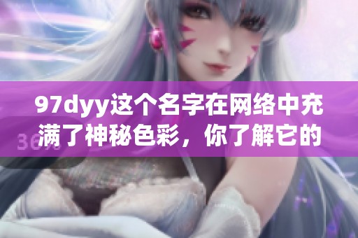 97dyy这个名字在网络中充满了神秘色彩，你了解它的故事吗