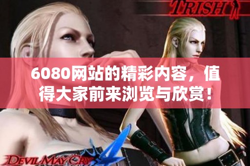 6080网站的精彩内容，值得大家前来浏览与欣赏！