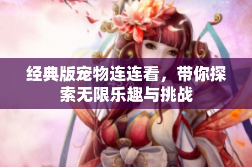 经典版宠物连连看，带你探索无限乐趣与挑战
