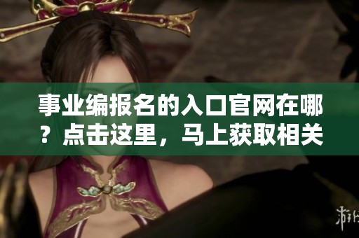 事业编报名的入口官网在哪？点击这里，马上获取相关信息。