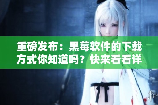 重磅发布：黑莓软件的下载方式你知道吗？快来看看详细指南！
