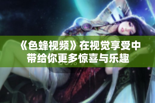 《色蜂视频》在视觉享受中带给你更多惊喜与乐趣
