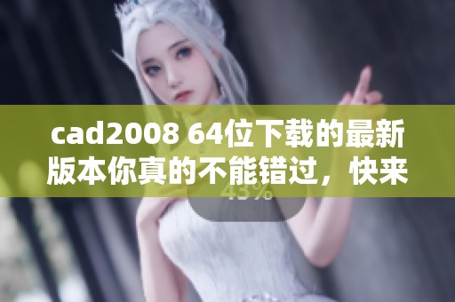 cad2008 64位下载的最新版本你真的不能错过，快来获取吧！