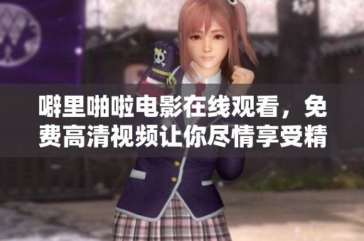 噼里啪啦电影在线观看，免费高清视频让你尽情享受精彩内容