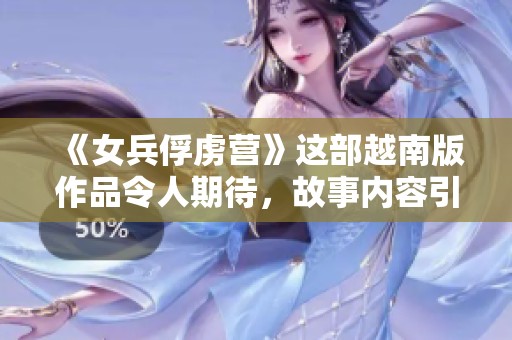 《女兵俘虏营》这部越南版作品令人期待，故事内容引发无限思考与关注