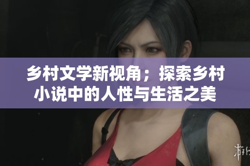 乡村文学新视角；探索乡村小说中的人性与生活之美