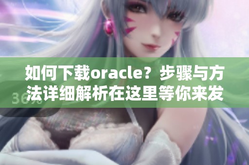 如何下载oracle？步骤与方法详细解析在这里等你来发现！