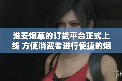 淮安烟草的订货平台正式上线 方便消费者进行便捷的烟草购买体验