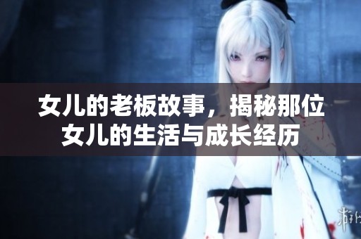 女儿的老板故事，揭秘那位女儿的生活与成长经历