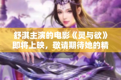 舒淇主演的电影《灵与欲》即将上映，敬请期待她的精彩表现