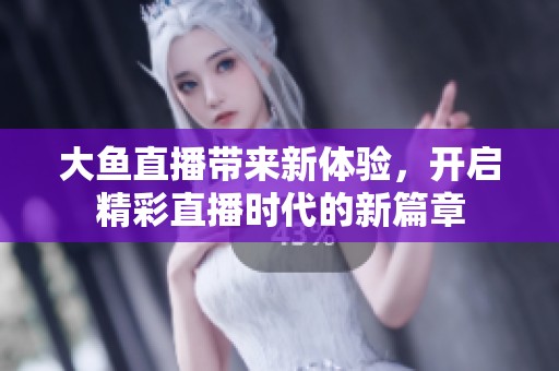 大鱼直播带来新体验，开启精彩直播时代的新篇章
