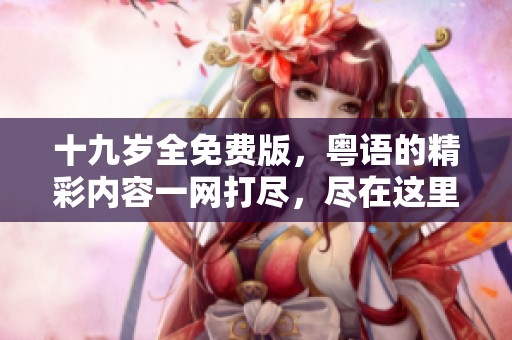 十九岁全免费版，粤语的精彩内容一网打尽，尽在这里！