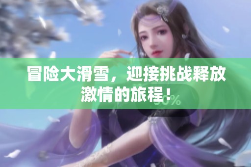 冒险大滑雪，迎接挑战释放激情的旅程！