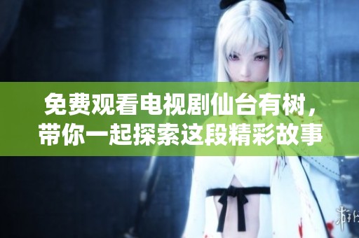 免费观看电视剧仙台有树，带你一起探索这段精彩故事