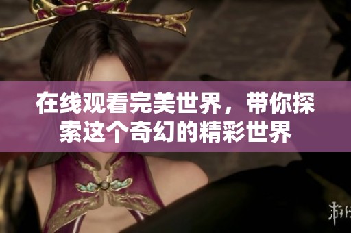 在线观看完美世界，带你探索这个奇幻的精彩世界