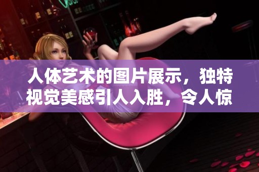 人体艺术的图片展示，独特视觉美感引人入胜，令人惊叹。