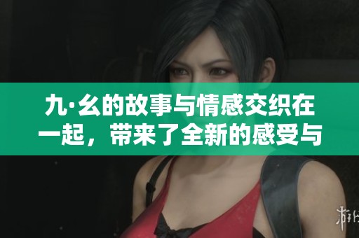 九·幺的故事与情感交织在一起，带来了全新的感受与体验
