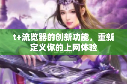 t+流览器的创新功能，重新定义你的上网体验