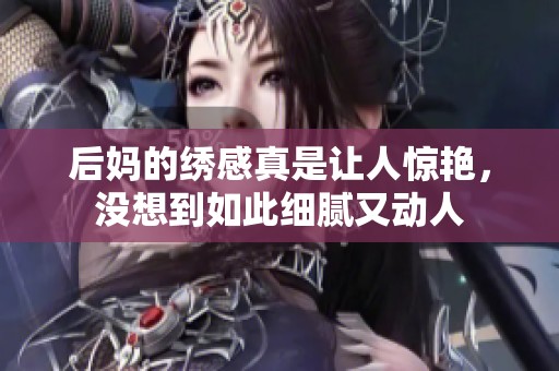 后妈的绣感真是让人惊艳，没想到如此细腻又动人