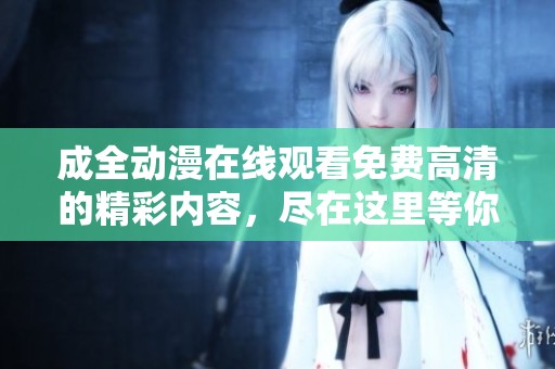 成全动漫在线观看免费高清的精彩内容，尽在这里等你来发现