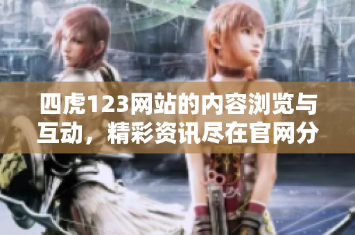 四虎123网站的内容浏览与互动，精彩资讯尽在官网分享中