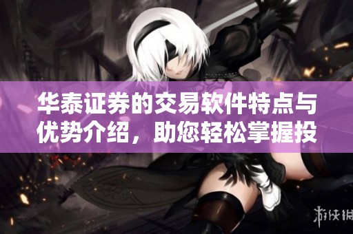 华泰证券的交易软件特点与优势介绍，助您轻松掌握投资之道
